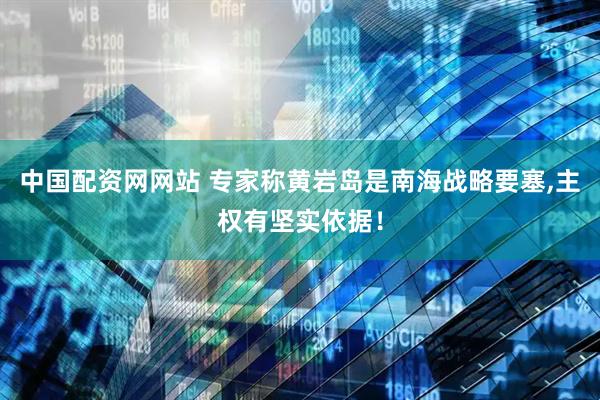 中国配资网网站 专家称黄岩岛是南海战略要塞,主权有坚实依据！