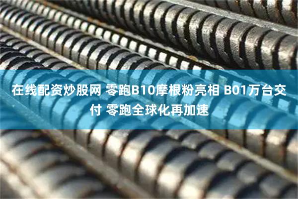 在线配资炒股网 零跑B10摩根粉亮相 B01万台交付 零跑全球化再加速