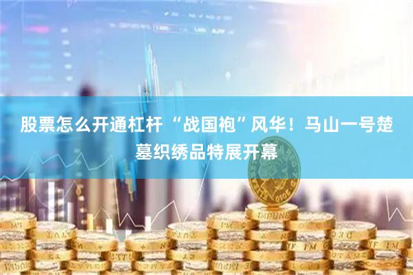 股票怎么开通杠杆 “战国袍”风华！马山一号楚墓织绣品特展开幕