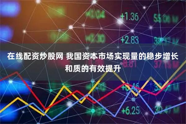 在线配资炒股网 我国资本市场实现量的稳步增长和质的有效提升