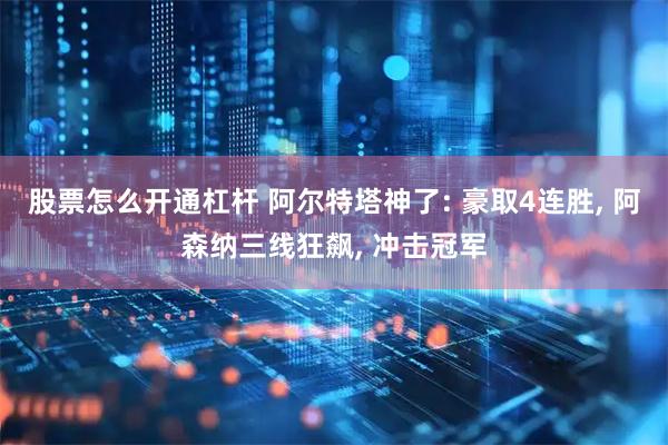 股票怎么开通杠杆 阿尔特塔神了: 豪取4连胜, 阿森纳三线狂飙, 冲击冠军
