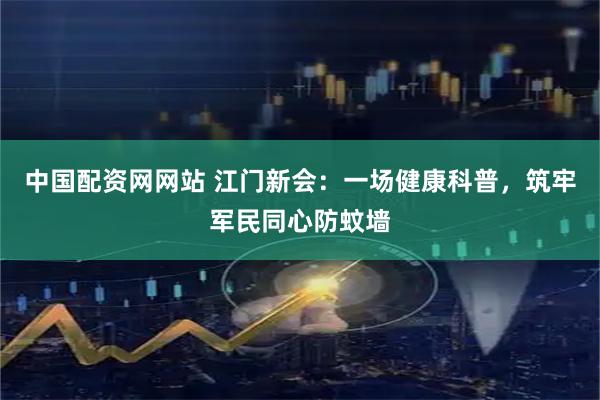 中国配资网网站 江门新会:一场健康科普,筑牢军民同心防蚊墙