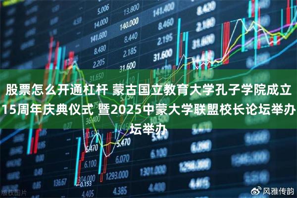 股票怎么开通杠杆 蒙古国立教育大学孔子学院成立15周年庆典仪式 暨2025中蒙大学联盟校长论坛举办