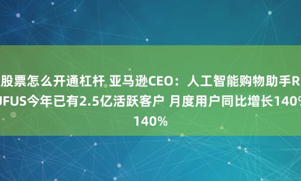 股票怎么开通杠杆 亚马逊CEO：人工智能购物助手RUFUS今年已有2.5亿活跃客户 月度用户同比增长140%