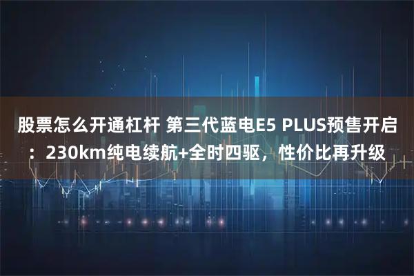 股票怎么开通杠杆 第三代蓝电E5 PLUS预售开启:230km纯电续航+全时四驱,性价比再升级