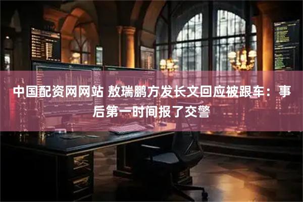 中国配资网网站 敖瑞鹏方发长文回应被跟车:事后第一时间报了交警