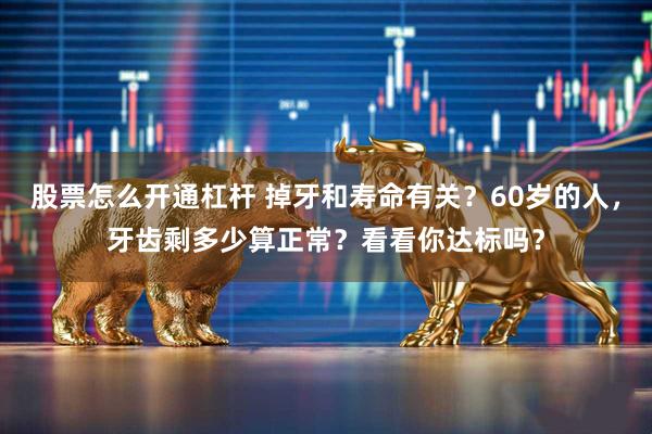 股票怎么开通杠杆 掉牙和寿命有关？60岁的人，牙齿剩多少算正常？看看你达标吗？