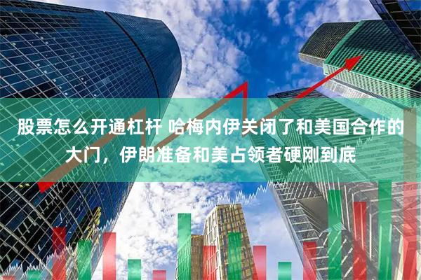 股票怎么开通杠杆 哈梅内伊关闭了和美国合作的大门,伊朗准备和美占领者硬刚到底