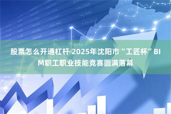 股票怎么开通杠杆 2025年沈阳市“工匠杯”BIM职工职业技能竞赛圆满落幕