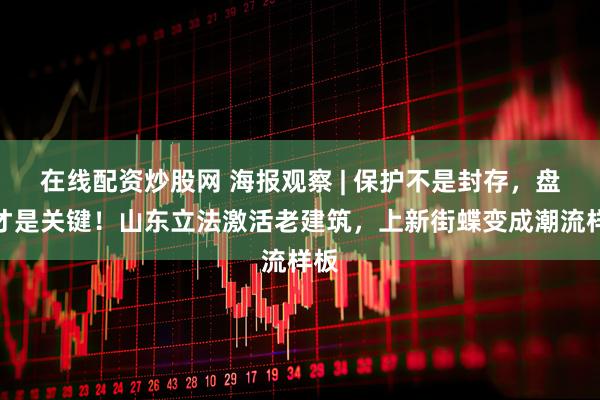 在线配资炒股网 海报观察 | 保护不是封存,盘活才是关键!山东立法激活老建筑,上新街蝶变成潮流样板