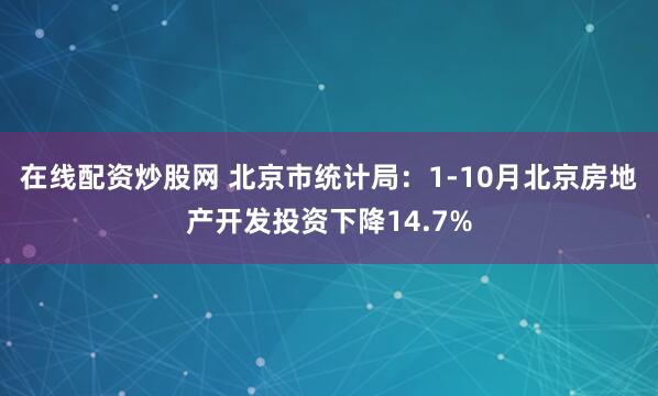 在线配资炒股网 北京市统计局：1-10月北京房地产开发投资下降14.7%