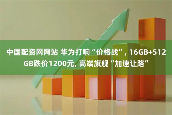 中国配资网网站 华为打响“价格战”, 16GB+512GB跌价1200元, 高端旗舰“加速让路”