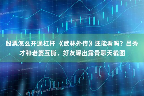 股票怎么开通杠杆 《武林外传》还能看吗?吕秀才和老婆互撕,好友曝出露骨聊天截图