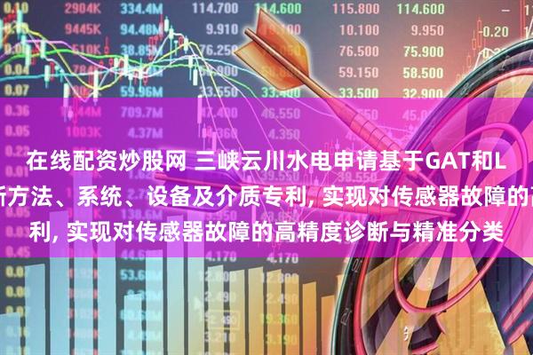 在线配资炒股网 三峡云川水电申请基于GAT和LSTM的传感器故障诊断方法、系统、设备及介质专利, 实现对传感器故障的高精度诊断与精准分类