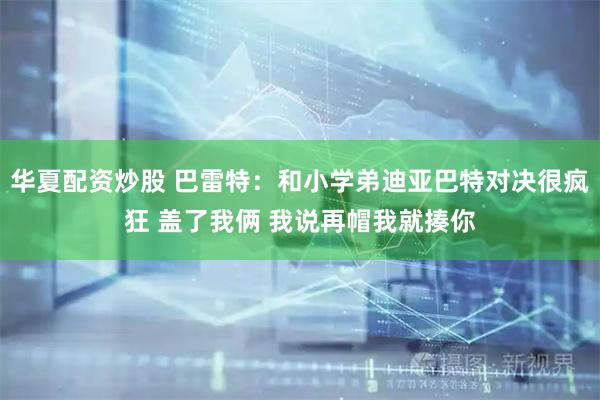 华夏配资炒股 巴雷特:和小学弟迪亚巴特对决很疯狂 盖了我俩 我说再帽我就揍你