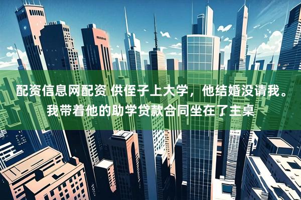 配资信息网配资 供侄子上大学，他结婚没请我。我带着他的助学贷款合同坐在了主桌