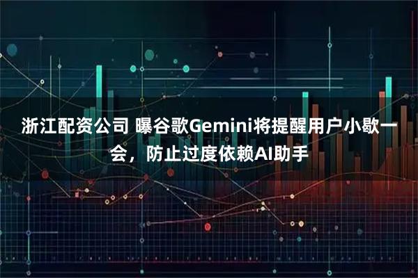 浙江配资公司 曝谷歌Gemini将提醒用户小歇一会，防止过度依赖AI助手