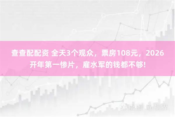 查查配配资 全天3个观众，票房108元，2026开年第一惨片，雇水军的钱都不够!