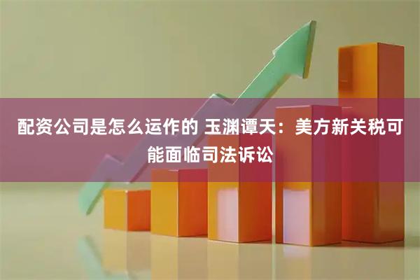 配资公司是怎么运作的 玉渊谭天：美方新关税可能面临司法诉讼
