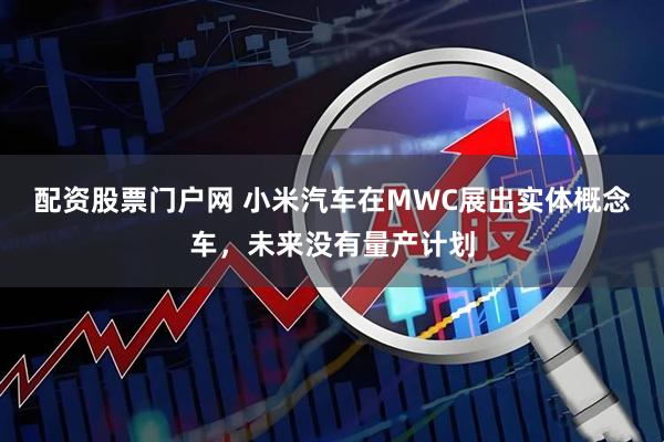 配资股票门户网 小米汽车在MWC展出实体概念车，未来没有量产计划