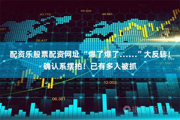 配资乐股票配资网址 “爆了爆了……”大反转！确认系摆拍！已有多人被抓