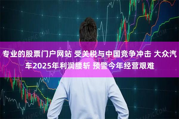 专业的股票门户网站 受关税与中国竞争冲击 大众汽车2025年利润腰斩 预警今年经营艰难