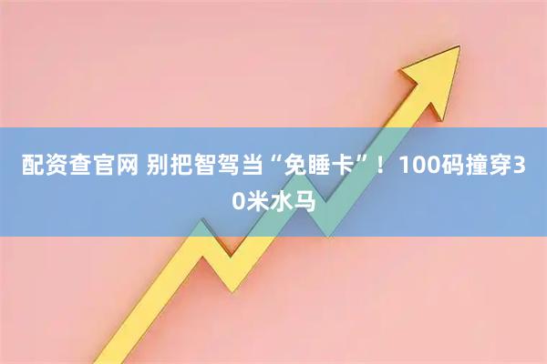配资查官网 别把智驾当“免睡卡”！100码撞穿30米水马