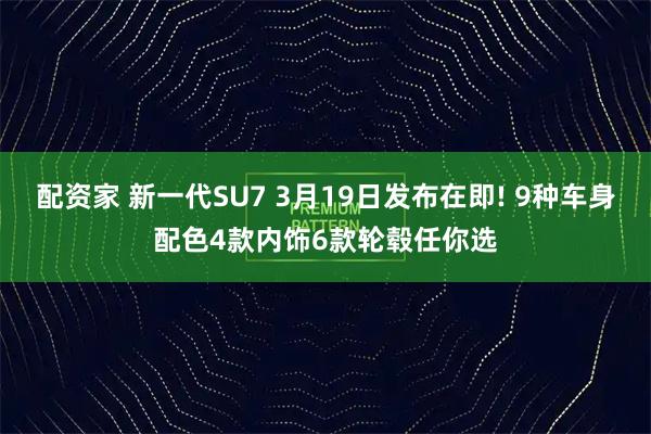 配资家 新一代SU7 3月19日发布在即! 9种车身配色4款内饰6款轮毂任你选