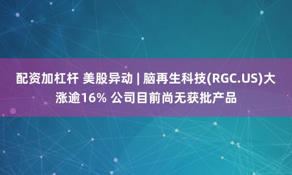 配资加杠杆 美股异动 | 脑再生科技(RGC.US)大涨逾16% 公司目前尚无获批产品