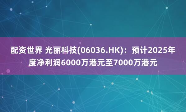配资世界 光丽科技(06036.HK)：预计2025年度净利润6000万港元至7000万港元