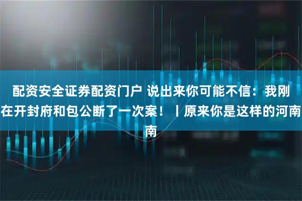 配资安全证券配资门户 说出来你可能不信：我刚在开封府和包公断了一次案！丨原来你是这样的河南