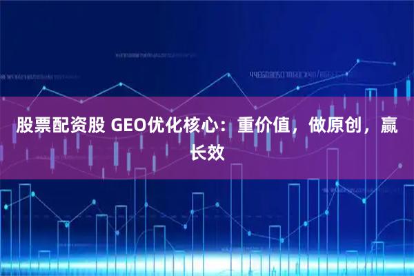 股票配资股 GEO优化核心：重价值，做原创，赢长效