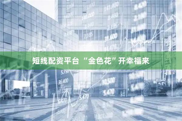 短线配资平台 “金色花”开幸福来