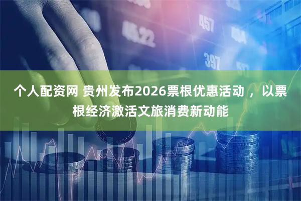 个人配资网 贵州发布2026票根优惠活动 ,以票根经济激活文旅消费新动能