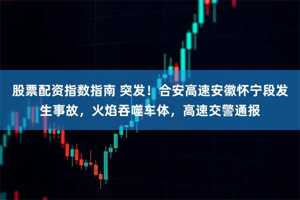 股票配资指数指南 突发!合安高速安徽怀宁段发生事故,火焰吞噬车体,高速交警通报