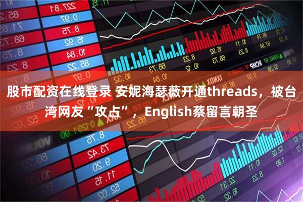 股市配资在线登录 安妮海瑟薇开通threads,被台湾网友“攻占”,English蔡留言朝圣