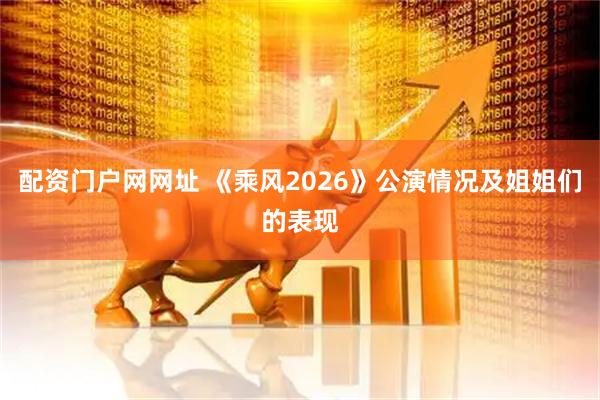 配资门户网网址 《乘风2026》公演情况及姐姐们的表现