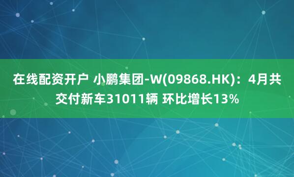 在线配资开户 小鹏集团-W(09868.HK)：4月共交付新车31011辆 环比增长13%