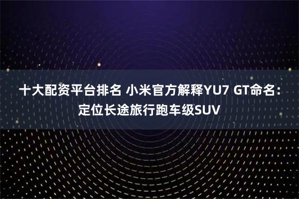 十大配资平台排名 小米官方解释YU7 GT命名：定位长途旅行跑车级SUV