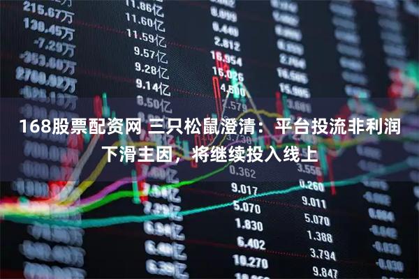 168股票配资网 三只松鼠澄清：平台投流非利润下滑主因，将继续投入线上