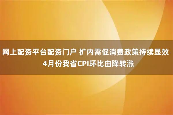 网上配资平台配资门户 扩内需促消费政策持续显效   4月份我省CPI环比由降转涨