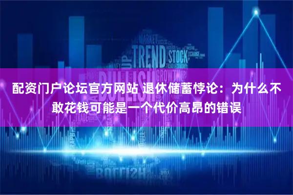 配资门户论坛官方网站 退休储蓄悖论:为什么不敢花钱可能是一个代价高昂的错误