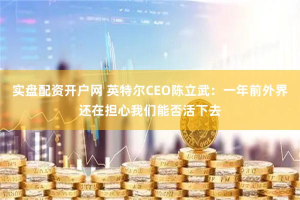 实盘配资开户网 英特尔CEO陈立武：一年前外界还在担心我们能否活下去