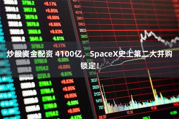 炒股资金配资 4100亿，SpaceX史上第二大并购锁定！