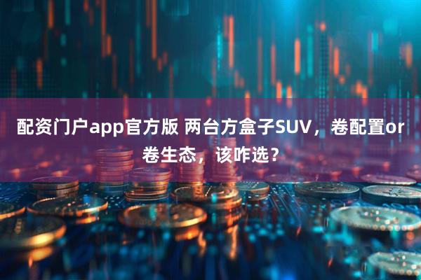 配资门户app官方版 两台方盒子SUV，卷配置or卷生态，该咋选？