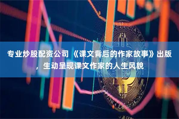 专业炒股配资公司 《课文背后的作家故事》出版，生动呈现课文作家的人生风貌