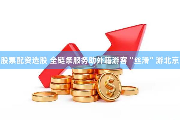 股票配资选股 全链条服务助外籍游客“丝滑”游北京