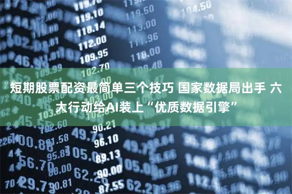短期股票配资最简单三个技巧 国家数据局出手 六大行动给AI装上“优质数据引擎”