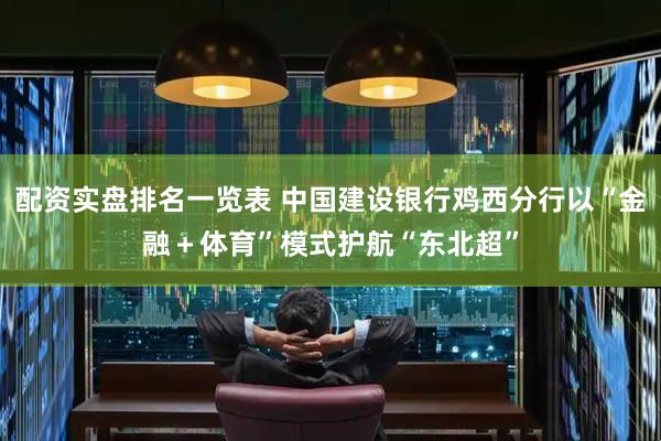 配资实盘排名一览表 中国建设银行鸡西分行以“金融+体育”模式护航“东北超”