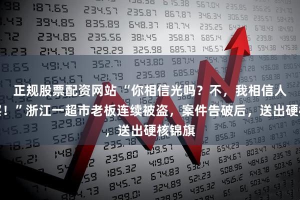 正规股票配资网站 “你相信光吗？不，我相信人民警察！”浙江一超市老板连续被盗，案件告破后，送出硬核锦旗